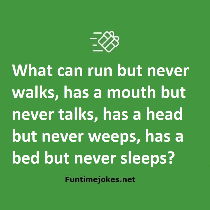 What can run but never walks, has a mouth but never talks, has a head but never weeps, has a bed but never sleeps